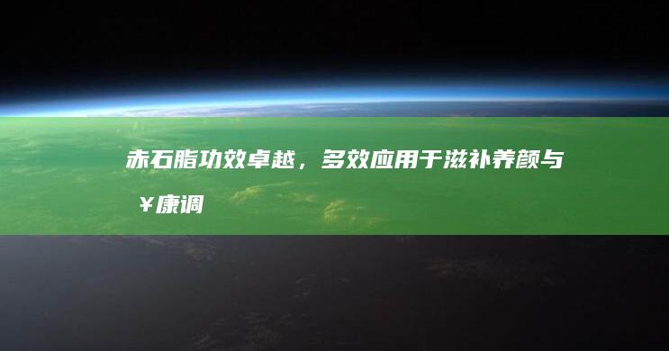 赤石脂：功效卓越，多效应用于滋补养颜与健康调养