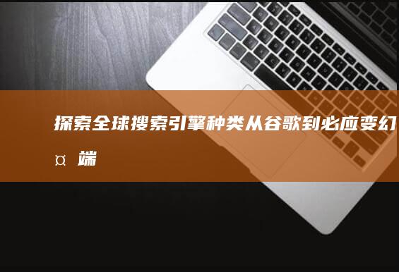 探索全球搜索引擎种类：从谷歌到必应变幻多端